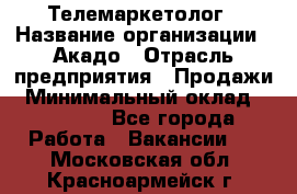 Телемаркетолог › Название организации ­ Акадо › Отрасль предприятия ­ Продажи › Минимальный оклад ­ 30 000 - Все города Работа » Вакансии   . Московская обл.,Красноармейск г.